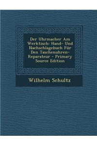 Der Uhrmacher Am Werktisch: Hand- Und Nachschlagebuch Fur Den Taschenuhren-Reparateur - Primary Source Edition