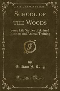 School of the Woods: Some Life Studies of Animal Instincts and Animal Training (Classic Reprint)