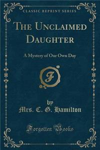 The Unclaimed Daughter: A Mystery of Our Own Day (Classic Reprint)