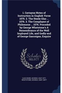 1. Certayne Notes of Instruction in English Verse 1575. 2. The Steele Glas ... 1576. 3. The Complaynt of Philomene ... 1576. Preceded by George Whetstone's A Remembrance of the Well Imployed Life, and Godly end of George Gascoigne, Esquire