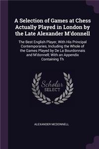 Selection of Games at Chess Actually Played in London by the Late Alexander M'donnell: The Best English Player, With His Principal Contemporaries, Including the Whole of the Games Played by De La Bourdonnais and M'donnell; With an Appe