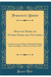 Mois de Marie de Notre-Dame-Des-Victoires: Confï¿½rences Sur La Mï¿½re Admirable Prï¿½chï¿½es Dans Cette ï¿½glise, a Paris, En l'Annï¿½e 1854 (Classic Reprint)