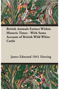 British Animals Extinct Within Historic Times - With Some Account of British Wild White Cattle