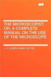 The Microscopist; Or, a Complete Manual on the Use of the Microscope