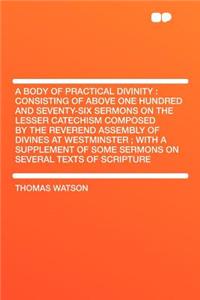 A Body of Practical Divinity: Consisting of Above One Hundred and Seventy-Six Sermons on the Lesser Catechism Composed by the Reverend Assembly of Divines at Westminster; With a Supplement of Some Sermons on Several Texts of Scripture