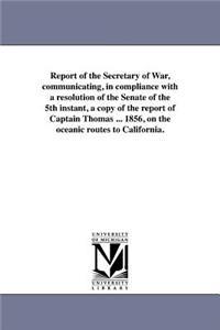 Report of the Secretary of War, communicating, in compliance with a resolution of the Senate of the 5th instant, a copy of the report of Captain Thomas ... 1856, on the oceanic routes to California.