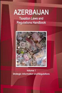 Azerbaijan Taxation Laws and Regulations Handbook Volume 1 Strategic Information and Regulations