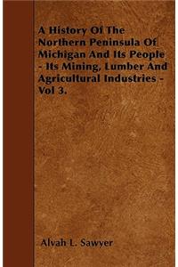 History Of The Northern Peninsula Of Michigan And Its People - Its Mining, Lumber And Agricultural Industries - Vol 3.