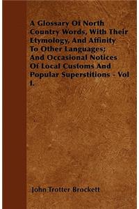 A Glossary Of North Country Words, With Their Etymology, And Affinity To Other Languages; And Occasional Notices Of Local Customs And Popular Superstitions - Vol I.