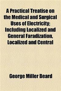 A Practical Treatise on the Medical & Surgical Uses of Electricity; Including Localized and General Faradization, Localized and Central Galvanization,