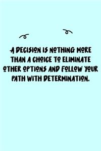A decision is nothing more than a choice to eliminate other options and follow your path with determination. Journal