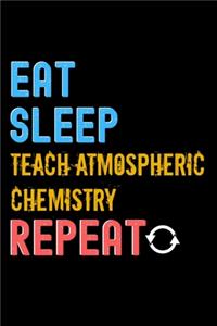 Eat, Sleep, teach atmospheric chemistry, Repeat Notebook - teach atmospheric chemistry Funny Gift