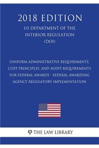 Uniform Administrative Requirements, Cost Principles, and Audit Requirements for Federal Awards - Federal Awarding Agency Regulatory Implementation (US Department of the Interior Regulation) (DOI) (2018 Edition)