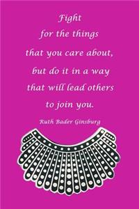 Fight for Things You Care about But Do It in a Way That Will Lead Others to Join You Ruth Bader Ginsburg