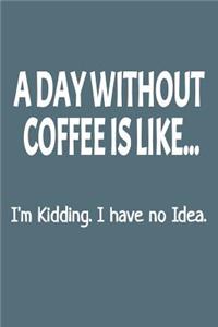 A Day Without Coffee Is Like... I'm Kidding. I Have No Idea