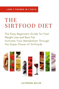 Sirtfood Diet: The Easy Beginners Guide for Fast Weight Loss and Burn Fat. Activate Your Metabolism Through the Super Power of Sirtfoods