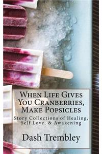 When Life Gives You Cranberries, Make Popsicles: Story Collections of Healing, Self Love, & Awakening