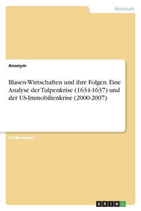 Blasen-Wirtschaften und ihre Folgen. Eine Analyse der Tulpenkrise (1634-1637) und der US-Immobilienkrise (2000-2007)