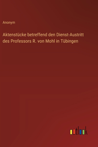 Aktenstücke betreffend den Dienst-Austritt des Professors R. von Mohl in Tübingen