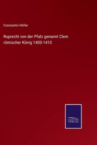 Ruprecht von der Pfalz genannt Clem römischer König 1400-1410