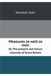 Measures as well as men Or, The present and future interests of Great Britain