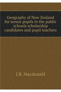 Geography of New Zealand for Senior Pupils in the Public Schools Scholarship Candidates and Pupil Teachers