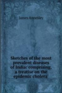 Sketches of the most prevalent diseases of India: comprising, a treatise on the epidemic cholera .