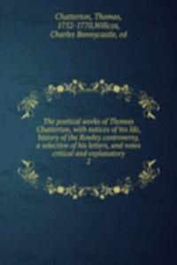 poetical works of Thomas Chatterton, with notices of his life, history of the Rowley controversy, a selection of his letters, and notes critical and explanatory