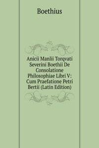 Anicii Manlii Torqvati Severini Boethii De Consolatione Philosophiae Libri V: Cum Praefatione Petri Bertii (Latin Edition)