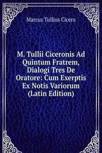 M. Tullii Ciceronis Ad Quintum Fratrem, Dialogi Tres De Oratore: Cum Exerptis Ex Notis Variorum (Latin Edition)