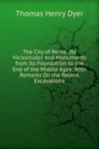 City of Rome: Its Vicissitudes and Monuments from Its Foundation to the End of the Middle Ages: With Remarks On the Recent Excavations