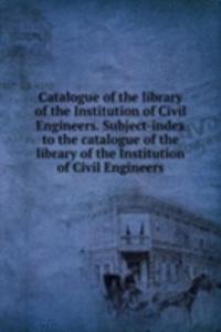 Catalogue of the library of the Institution of Civil Engineers. Subject-index to the catalogue of the library of the Institution of Civil Engineers