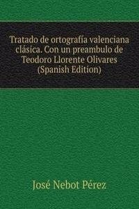 Tratado de ortografia valenciana clasica. Con un preambulo de Teodoro Llorente Olivares (Spanish Edition)