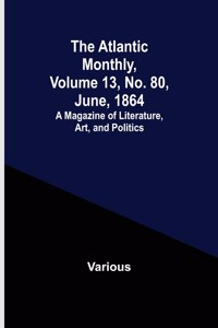 Atlantic Monthly, Volume 13, No. 80, June, 1864; A Magazine of Literature, Art, and Politics