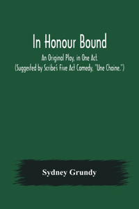 In Honour Bound; An Original Play, in One Act. (Suggested by Scribe's Five Act Comedy, Une Chaine.)