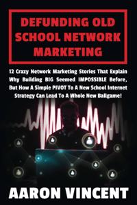 Defunding Old School Network Marketing: 12 Crazy Network Marketing Stories That Explain Why Building BIG Seemed IMPOSSIBLE before, but How a Simple PIVOT to a New School Internet Strategy 