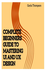 Complete Beginners Guide to Mastering UI and UX Design