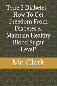 Type 2 Diabetes - How To Get Freedom From Diabetes & Maintain Healthy Blood Sugar Level?