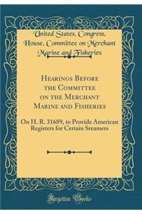 Hearings Before the Committee on the Merchant Marine and Fisheries: On H. R. 31689, to Provide American Registers for Certain Sreamers (Classic Reprint)