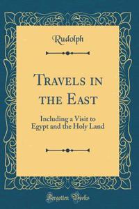 Travels in the East: Including a Visit to Egypt and the Holy Land (Classic Reprint)
