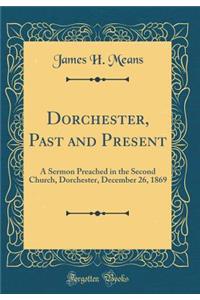 Dorchester, Past and Present: A Sermon Preached in the Second Church, Dorchester, December 26, 1869 (Classic Reprint)