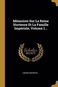 Mémoires Sur La Reine Hortense Et La Famille Impériale, Volume 1...