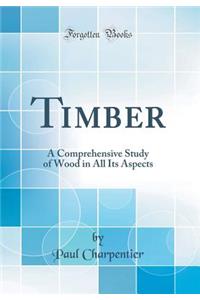 Timber: A Comprehensive Study of Wood in All Its Aspects (Classic Reprint)