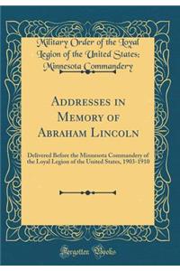 Addresses in Memory of Abraham Lincoln: Delivered Before the Minnesota Commandery of the Loyal Legion of the United States, 1903-1910 (Classic Reprint)