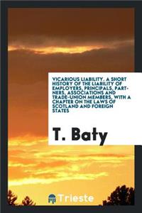 Vicarious Liability; A Short History of the Liability of Employers, Principals, Partners, Associations and Trade-Union Members, with a Chapter on the Laws of Scotland and Foreign States