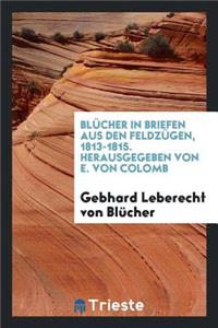 BlÃ¼cher in Briefen Aus Den FeldzÃ¼gen, 1813-1815. Hrsg. Von E. Von Colomb