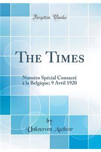 The Times: NumÃ©ro SpÃ©cial ConsacrÃ© Ã? La Belgique; 9 Avril 1920 (Classic Reprint)