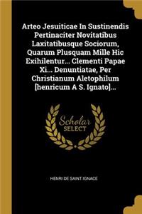 Arteo Jesuiticae In Sustinendis Pertinaciter Novitatibus Laxitatibusque Sociorum, Quarum Plusquam Mille Hic Exihilentur... Clementi Papae Xi... Denuntiatae, Per Christianum Aletophilum [henricum A S. Ignato]...