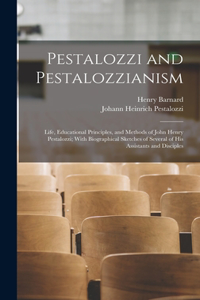 Pestalozzi and Pestalozzianism: Life, Educational Principles, and Methods of John Henry Pestalozzi; With Biographical Sketches of Several of His Assistants and Disciples