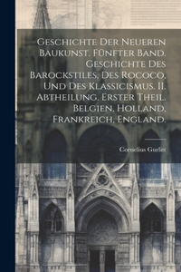 Geschichte der Neueren Baukunst. Fünfter Band. Geschichte des Barockstiles, des Rococo, und des Klassicismus. II. Abtheilung. Erster Theil. Belgien, Holland, Frankreich, England.